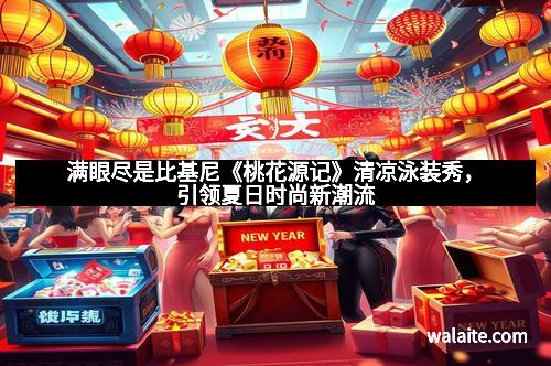 满眼尽是比基尼《桃花源记》清凉泳装秀，引领夏日时尚新潮流