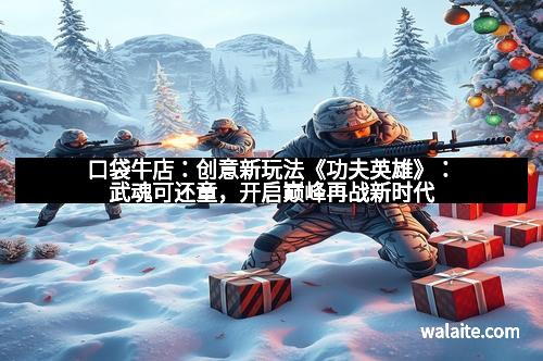 口袋牛店：创意新玩法《功夫英雄》：武魂可还童，开启巅峰再战新时代