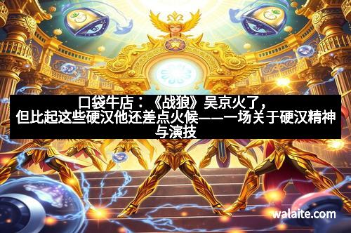 口袋牛店：《战狼》吴京火了，但比起这些硬汉他还差点火候——一场关于硬汉精神与演技的深度探讨