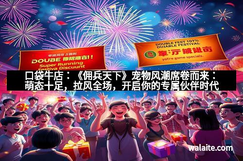 口袋牛店：《佣兵天下》宠物风潮席卷而来：萌态十足，拉风全场，开启你的专属伙伴时代