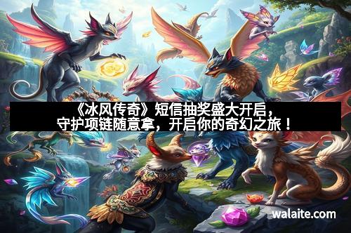 《冰风传奇》短信抽奖盛大开启，守护项链随意拿，开启你的奇幻之旅！