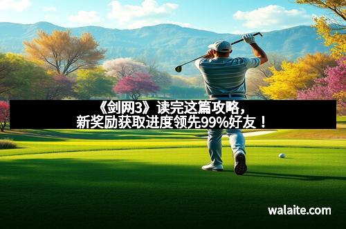 《剑网3》读完这篇攻略，新奖励获取进度领先99%好友！